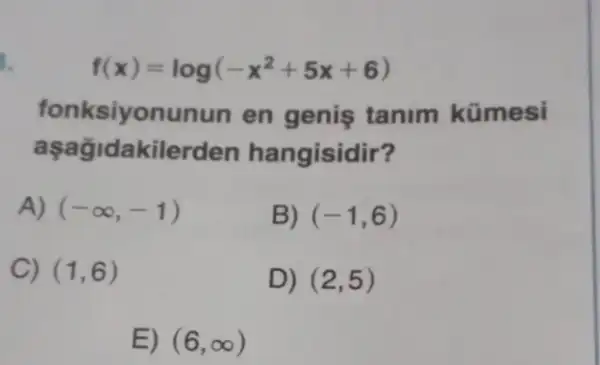 1.
f(x)=log(-x^2+5x+6)
fonksiyonunun en genis tanim kümesi
aşağidakilerden hangisidir?
A) (-infty ,-1)
B) (-1,6)
C) (1,6)
D) (2,5)
E) (6,infty )