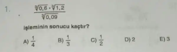 1.
(sqrt [3](0,6)cdot sqrt [3](1,2))/(sqrt [3](0,09))
işleminin sonucu kaçtir?
A) (1)/(4)
B) (1)/(3)
C) (1)/(2)
D) 2
E) 3