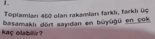 1.
Toplamlar 460 olan rakamlar farkil, farkli úc
basamakll dort sayidan en büyügü
__
kaç olabilir?