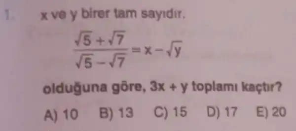 1.
x ve y birer tam sayidir.
(sqrt (5)+sqrt (7))/(sqrt (5)-sqrt (7))=x-sqrt (y)
olduguna gồre, 3x+y toplam kaçtir?
A) 10
B) 13
C) 15
D) 17
E) 20