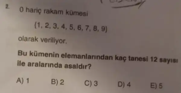 2. 0 hariç rakam kümesi
 1,2,3,4,5,6,7,8,9 
olarak veriliyor.
Bu kümenin elemanlarindan kaç tanesi 12 sayisi
ile aralarinda asaldir?
A) 1
B) 2
C) 3
D) 4
E) 5