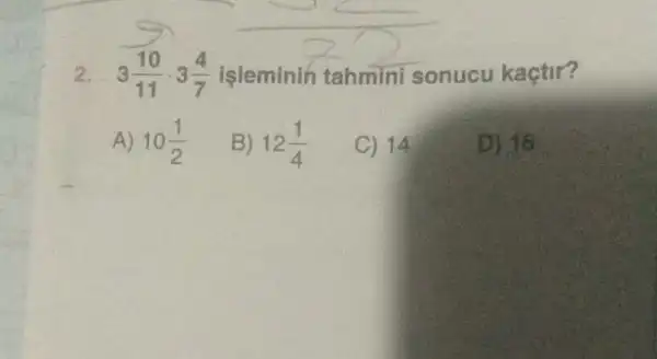 2. 3(10)/(11)cdot 3(4)/(7) işleminin tahmini sonucu kaçtir?
A) 10(1)/(2)
B) 12(1)/(4)
C) 14
D) 16