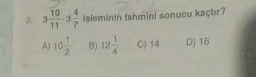 2. 3(10)/(11)cdot 3(4)/(7) Isleminin tahmini sonucu kaçtir?
A) 10(1)/(2)
B) 12(1)/(4)
C) 14
D) 16