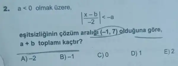 2. alt 0 olmak üzere,
vert (x-b)/(-2)vert lt -a
eşitsizliginin cozüm araligi (-1,7) olduguna __
__
a+b toplami kaçtir?
A) -2
B) -1
c) 0
D) 1
E) 2