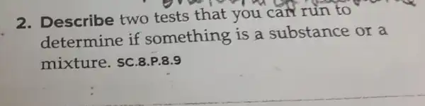 2. Describe two tests that you can run to
determine if something is a substance or a
mixture. sc 8.P.8.9