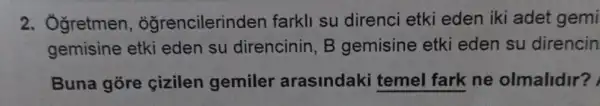 2. Ởgretmen , ogrencilerinden farkli su direnci etki eden iki adet gemi
gemisine etki eden su direncinin, B gemisine etki eden su direncin
Buna gore cizilen gemiler arasindaki temel fark ne olmalidir?