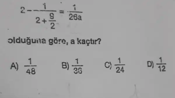 2- (i)/(2+frac (9)(2))=(i)/(26a)
olduguna gỗre, a kactir?
A) (1)/(48)
B) -(1)/(36)
C) (1)/(24)
D) (1)/(12)