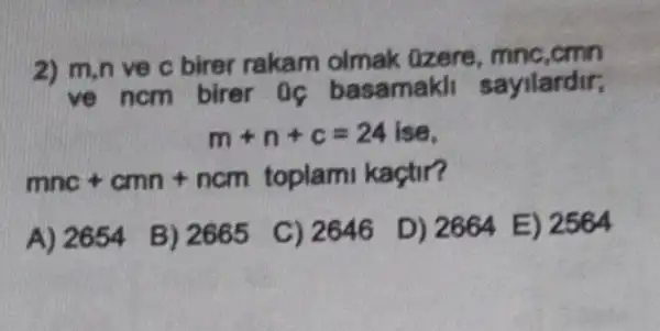 2) m.n ve c birer rakam olmak Ozere.mnc.cmn
ve ncm birer 0 ( basamakli sayilardir;
m+n+c=24ise
mnc+cmn+ncm toplami kaçtir?
A) 2654
B) 2665
C) 2646
D) 2664 E) 2564