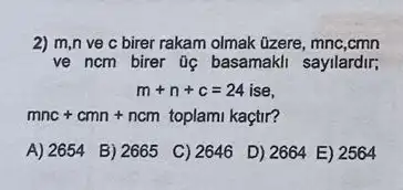 2) m,n ve c birer rakam olmak üzere, mnc,cmn
ve ncm birer 0 basamakli sayllardir;
m+n+c=24ise
mnc+cmn+ncm toplami kaçtir?
A) 2654
B) 2665
C) 2646
D) 2664 E) 2564