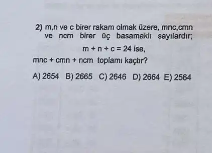 2) m,n ve c birer rakam olmak üzere,mnc,cmn
ve ncm birer 0 basamakli sayilardir;
m+n+c=24ise
mnc+cmn+ncmtoplamikaptir
A) 2654 B) 2665 C) 2646 D) 2664 E) 2564