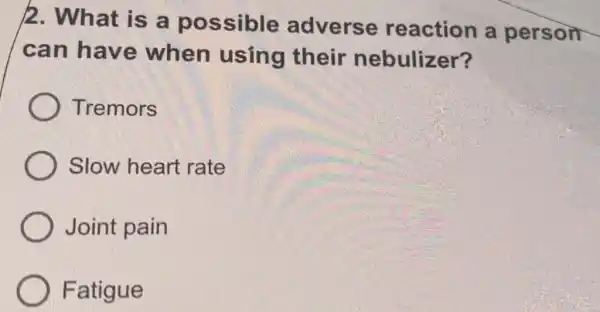 2. What is a possible adverse reaction a person
can have when using their nebulizer?
Tremors
Slow heart rate
Joint pain
Fatigue