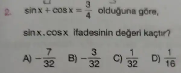 2. sinx+cosx=(3)/(4) olduguna gồre,
sinx,cosx ifadesinin degeri kaçtir?
A) -(7)/(32)
B) -(3)/(32)
C) (1)/(32)
D) (1)/(16)