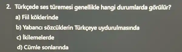 2. Türkçedeses türemesi genellikle hangi durumlarda
a) Fill koklerinde
b) Yabanc sozcũklerin Ttirkseye uydurulmasinda
c) ikilemelerde
d) Cũmle sonlarinda