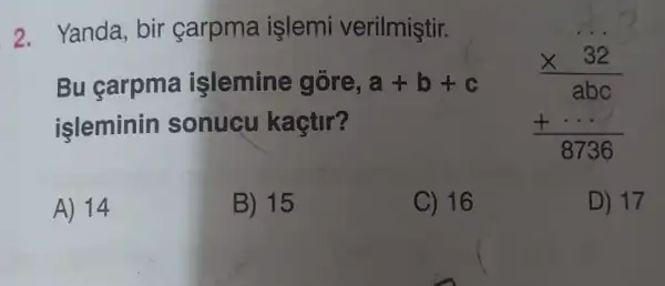 2. Yanda, bir çarpma işlemi verilmiştir.
E. Mine
Bu carpma işlemine góre, a+b+c
isleminin sonucu kaçtir?
A) 14
B) 15
C) 16
D) 17