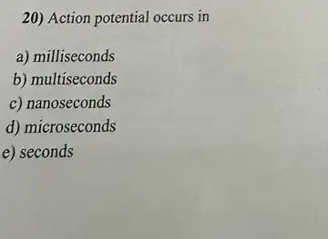 20) Action potential occurs in
a) milliseconds
b) multiseconds
c) nanoseconds
d) microseconds
e) seconds