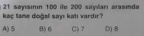 21 sayisinin 100 ile 200 sayilari arasinda
kaç tane dogal sayi kati vardir?
A) 5
B) 6
C) 7
D) 8