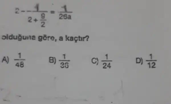 2-(1)/(2+frac (9)(2))=(1)/(26a)
olduguna gore, a kaçtir?
A) (1)/(48)
B) (1)/(36)
C) (1)/(24)
D) (1)/(12)