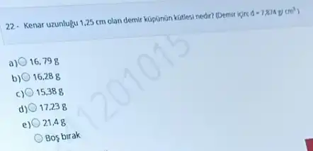 22- Kenar uzunlugu 125 cm olan demir kúpônân kútlesi nedir? (Demir igirc d=7.874y/cm^3
a) 0 16,798
b) 16,288
c) 0 15,388
d) O 17,238
e) 21,48
Bos birak