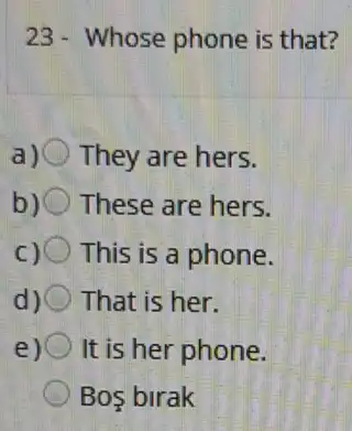 23- Whose phone is that?
They are hers.
b) These are hers.
This is a phone.
That is her.
e) () It is her phone.
Bos birak