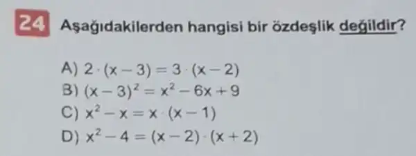 24 Asagida kilerden hangisi bir ozdeşlik değildir?
A) 2cdot (x-3)=3cdot (x-2)
B) (x-3)^2=x^2-6x+9
C) x^2-x=xcdot (x-1)
D) x^2-4=(x-2)cdot (x+2)