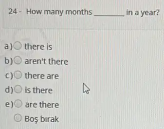 24- How many months __ in a year?
there is
b)(1) aren't there
c) there are
d) is there
e) are there
Bos birak