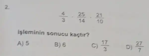 2.
(4)/(3)cdot (25)/(14)cdot (21)/(10)
isleminin sonucu kaçtir?
A) 5
B) 6
C) (17)/(3)
D) (27)/(7)