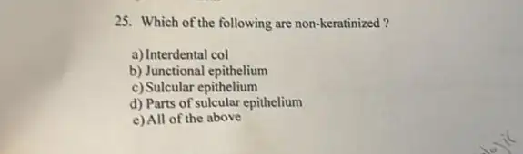 25. Which of the following are non-keratinized?
a) Interdental col
b) Junctional epithelium
c) Sulcular epithelium
d) Parts of sulcular epithelium
e) All of the above