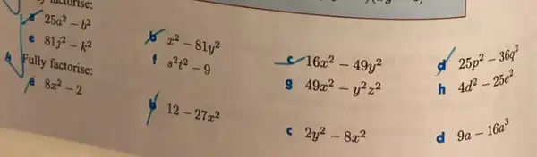 25a^2-b^2
e 81j^2-k^2
x
x^2-81y^2
25p^2-36q^2
h
4d^2-25e^2
Fully factorise:
f
s^2t^2-9
16x^2-49y^2
8x^2-2
49x^2-y^2z^2
p 12-27x^2
2y^2-8x^2
d
9a-16a^3