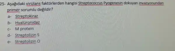 25.Asagidak
primer sorumlu degildir?
a- Streptokiraz
b- Hyalüronidaz Hyaluronidaz
c- M protein
d- Streptolizin S
c- streptolizin o