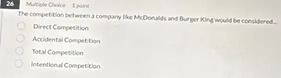 26
The competition between a company like McDonalds and Burger King would be considered.
Direct Competition
Accidental Competition
Total Competition
Intentional Competition
Multiple Choice 1 point