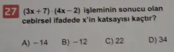 27
(3x+7)cdot (4x-2) isleminin sonucu olan
cebirsel ifadede xin katsaylsl kaçtir?
A) -14
B) -12
C) 22
D) 34