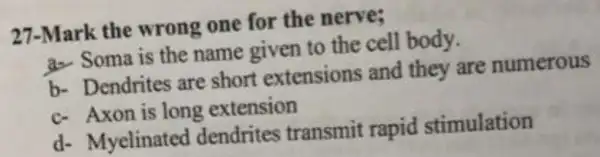 27-Mark the wrong one for the nerve:
a- Soma is the name given to the cell body.
b- Dendrites are short extensions and they are numerous
c- Axon is long extension
d- Myelinated dendrites transmit rapid stimulation