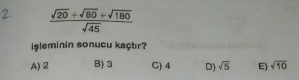 2.
(sqrt (20)+sqrt (80)+sqrt (180))/(sqrt (45))
işleminin sonucu kaçtir?
A) 2
B) 3
C) 4
D) sqrt (5)
E) sqrt (10)