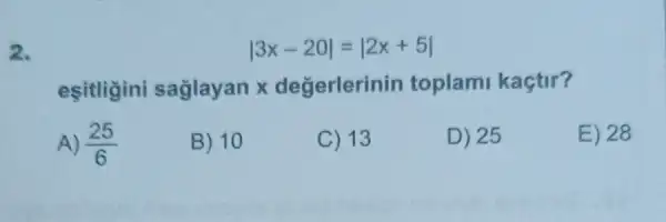 2.
vert 3x-20vert =vert 2x+5vert 
esitligini saglayan x degerlerinin toplami kaçtir?
A) (25)/(6)
B) 10
C) 13
D) 25
E) 28