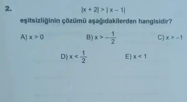 2.
vert x+2vert gt vert x-1vert 
esitsizliginin còzümũ aşağidakilerden hangisidir?
A) xgt 0
B xgt -(1)/(2)
C) xgt -1
D) xlt (1)/(2)
E) xlt 1