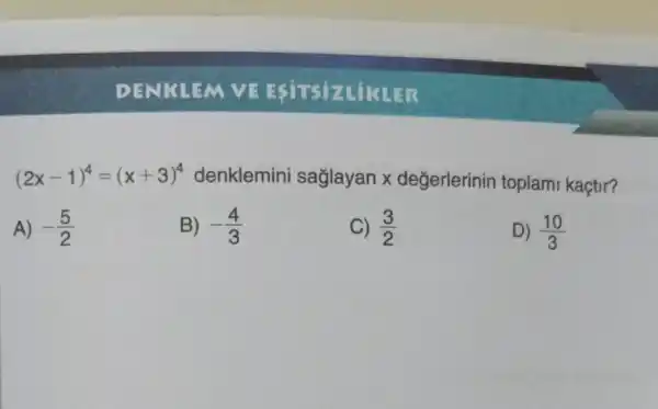 (2x-1)^4=(x+3)^4 denklemini saglayan x degerlerinin toplami kaçtir?
A) -(5)/(2)
B) -(4)/(3)
C) (3)/(2)
D) (10)/(3)