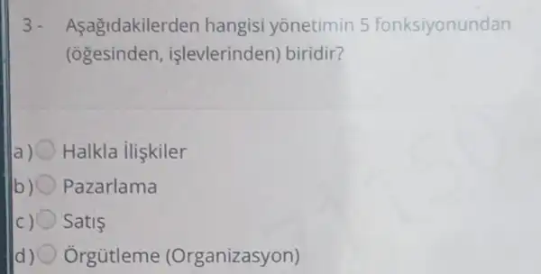 3. Aşagidakilerden hangisi yonetimin 5 fonksiyonundan
(ogesinden,işlevlerinden biridir?
a) Halkla ilişkiler
b) Pazarlama
Satis
d) Orgütleme (Organizasyon)