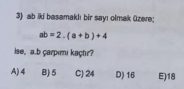 3) ab iki basamakl bir sayi olmak tizere;
ab=2cdot (a+b)+4
ise, a.b carpimi kaçtir?
A) 4
B) 5
C) 24
D) 16
E)18