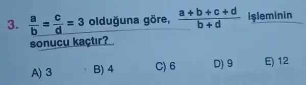 3. (a)/(b)=(c)/(d)=3
olduguna gôre, (a+b+c+d)/(b+d) isleminin
sonucu kaçtir?
A) 3
B) 4
C) 6
D) 9
E) 12