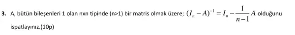 3. A, bütiũn bileşenleri 1 olan nxn tipinde (ngt 1) bir matris olmak üzere; (I_(n)-A)^-1=I_(n)-(1)/(n-1) A oldugunu
ispatlayiniz.(10p)