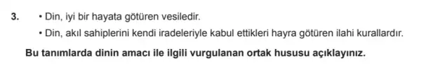 3. - Din, iyi bir hayata gotũren vesiledir.
- Din, akil sahiplerini kendi iradeleriyle kabul ettikler hayra gõtüren ilahi kurallardir.
Bu tanimlarda dinin amaci ile ilgili vurgulanan ortak hususu açiklayiniz.