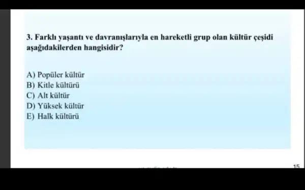 3. Farkli yaşanti ve davranislarryla en hareketli grup olan kültiir cesidi
aşağdakilerden hangisidir?
A) Popüler kültũr
B) Kitle kültũrũ
C) Alt kültũr
D) Yúksek kültũr
E) Halk kủltũrũ