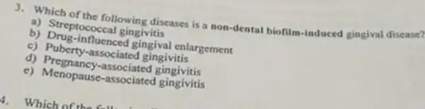 3. Which of the following diseases is a non -dental biofilm-induced gingival disease?
a) Streptococcal gingivitis
b) Drug-influenced gingival enlargement
c) Puberty-associated gingivitis
d) Pregnancy-associated gingivitis
c) Menopause-associated gingivitis