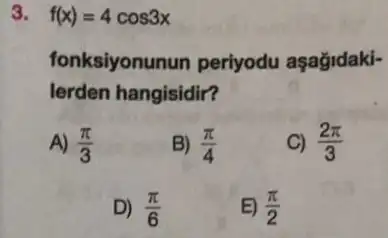 3 f(x)=4cos3x
fonksiyonunun periyodu aşağidaki-
lerden hangisidir?
A) (pi )/(3)
B) (pi )/(4)
C) (2pi )/(3)
D) (pi )/(6)
E) (pi )/(2)