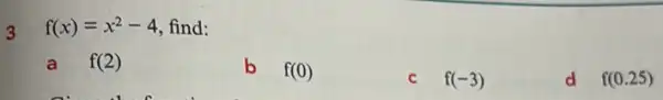 3 f(x)=x^2-4 find:
a f(2)
b
f(0)
C f(-3)
d f(0.25)