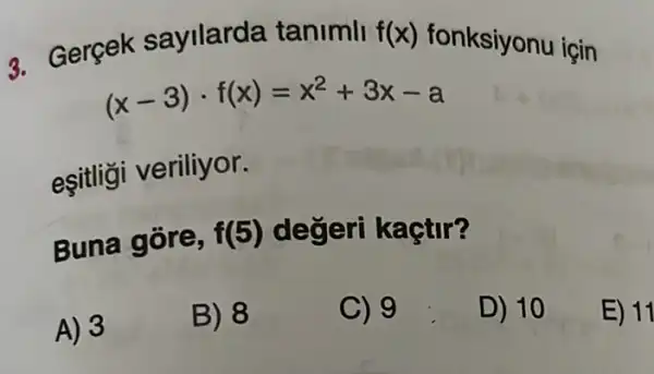 3. Gercek sayilarda tanimll f(x)
fonksiyonu için
(x-3)cdot f(x)=x^2+3x-a
eşitliği veriliyor.
Buna gore, f(5) değeri kaçtir?
A) 3
B) 8
C) 9
D) 10
E) 11