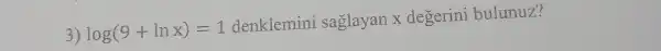 3) log(9+lnx)=1
denklemini saglayan x degerini bulunuz?