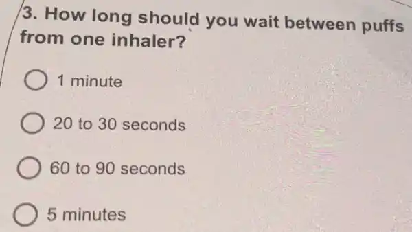 /3. How long should you wait between puffs
from one inhaler?
1 minute
20 to 30 seconds
60 to 90 seconds
5 minutes