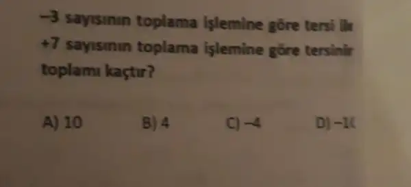 -3 sayismin toplama işlemine gore tersi ile
+7 sayisinin toplama işlemine gore tersinir
toplam kaçtir?
A) 10
B) 4
C) -4
D) -10