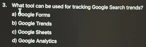 3. What tool can be used for tracking Google Search trends?
a) '/6oogle Forms
b) Google Trends
c) Google Sheets
d) Google Analytics